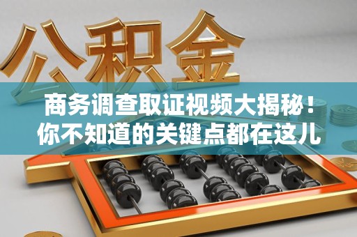 龙岩商务调查取证视频大揭秘！你不知道的关键点都在这儿