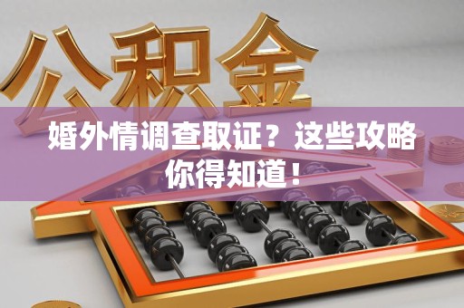 龙岩婚外情调查取证？这些攻略你得知道！