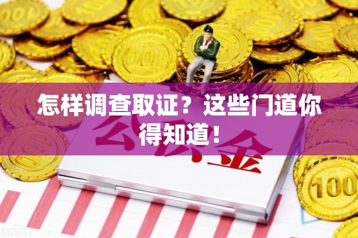 龙岩怎样调查取证？这些门道你得知道！