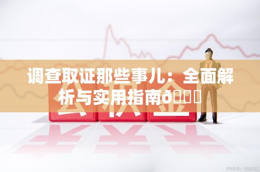 龙岩调查取证那些事儿：全面解析与实用指南😎