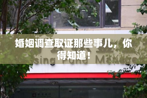 龙岩婚姻调查取证那些事儿，你得知道！