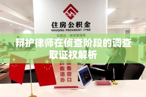 龙岩辩护律师在侦查阶段的调查取证权解析