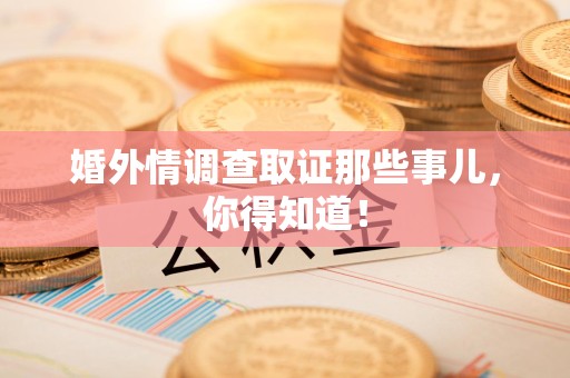 龙岩婚外情调查取证那些事儿，你得知道！