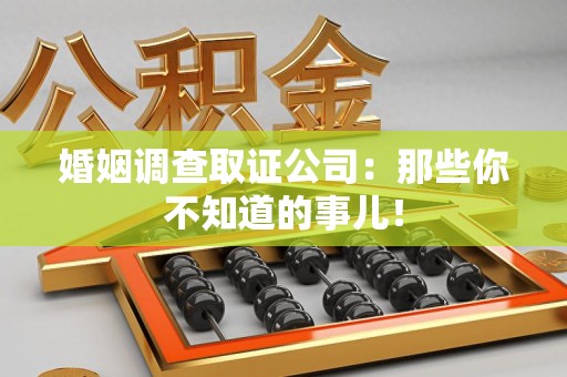 龙岩婚姻调查取证公司：那些你不知道的事儿！