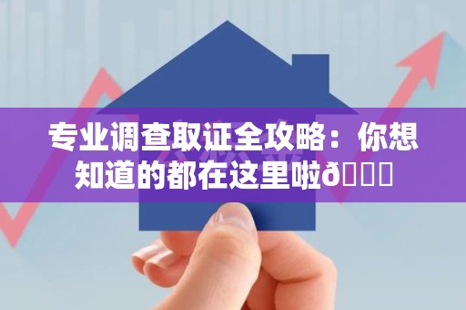 龙岩专业调查取证全攻略：你想知道的都在这里啦😉