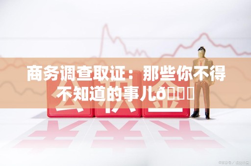 龙岩商务调查取证：那些你不得不知道的事儿😎