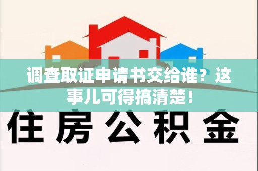 龙岩调查取证申请书交给谁？这事儿可得搞清楚！