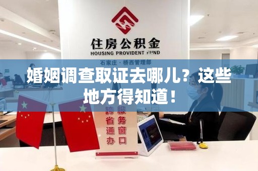 龙岩婚姻调查取证去哪儿？这些地方得知道！