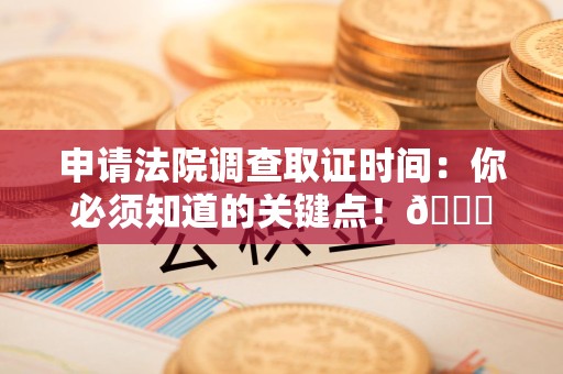 龙岩申请法院调查取证时间：你必须知道的关键点！😎