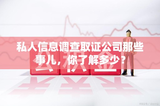 龙岩私人信息调查取证公司那些事儿，你了解多少？