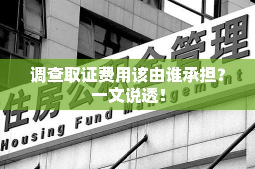 龙岩调查取证费用该由谁承担？一文说透！