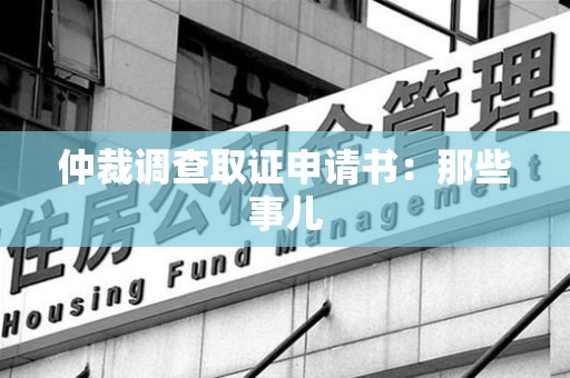 龙岩仲裁调查取证申请书：那些事儿