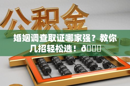 龙岩婚姻调查取证哪家强？教你几招轻松选！😎