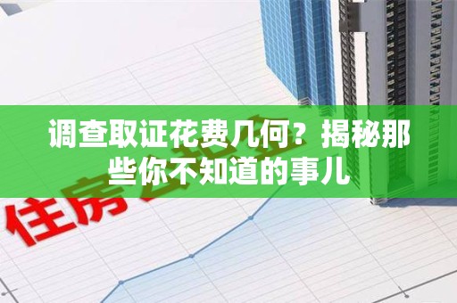 龙岩调查取证花费几何？揭秘那些你不知道的事儿
