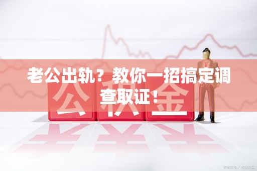 龙岩老公出轨？教你一招搞定调查取证！