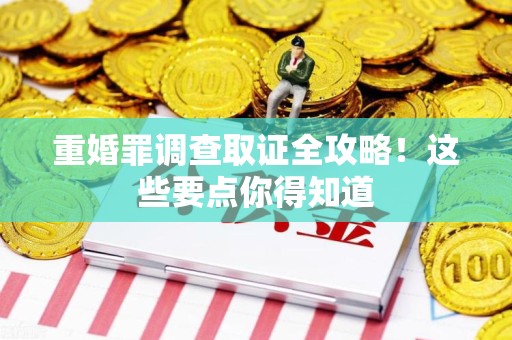 龙岩重婚罪调查取证全攻略！这些要点你得知道