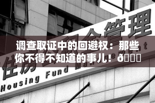 龙岩调查取证中的回避权：那些你不得不知道的事儿！😎