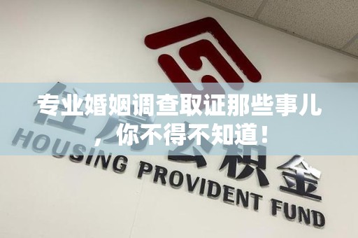 龙岩专业婚姻调查取证那些事儿，你不得不知道！