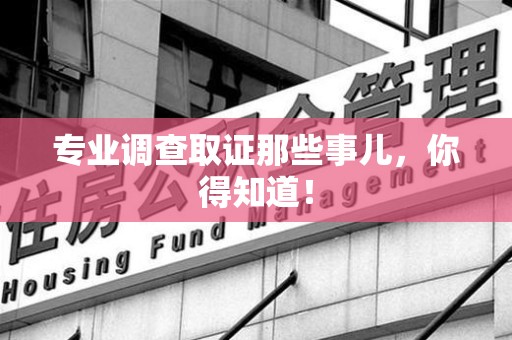 龙岩专业调查取证那些事儿，你得知道！