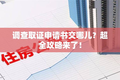 龙岩调查取证申请书交哪儿？超全攻略来了！