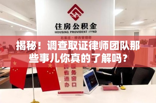 龙岩揭秘！调查取证律师团队那些事儿你真的了解吗？