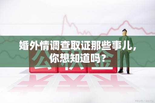 龙岩婚外情调查取证那些事儿，你想知道吗？