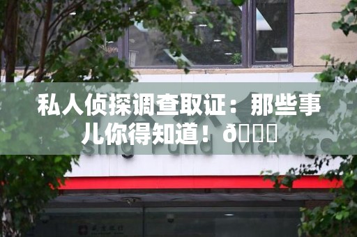 龙岩私人侦探调查取证：那些事儿你得知道！😎