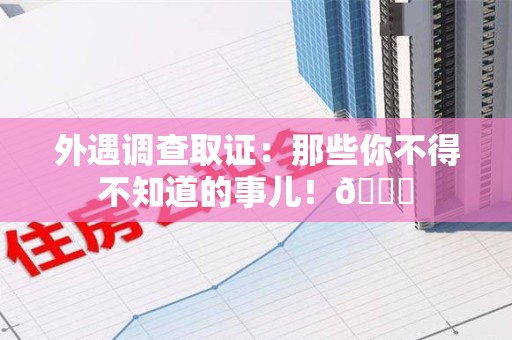 龙岩外遇调查取证：那些你不得不知道的事儿！😎