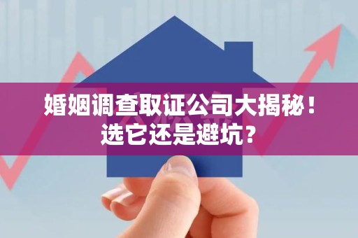 龙岩婚姻调查取证公司大揭秘！选它还是避坑？