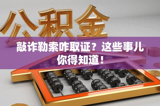 龙岩敲诈勒索咋取证？这些事儿你得知道！
