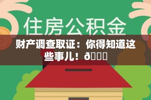 龙岩财产调查取证：你得知道这些事儿！😎