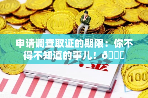 龙岩申请调查取证的期限:你不得不知道的事儿!😎 龙岩申请调查取证的期限:你不得不知道的事儿!😎
