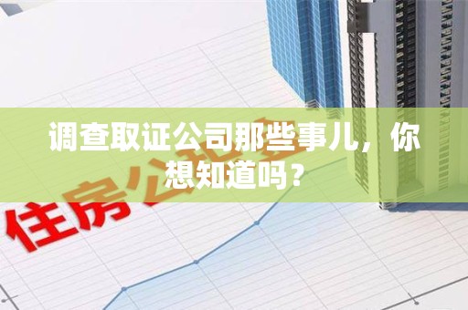 龙岩调查取证公司那些事儿，你想知道吗？