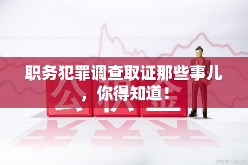 龙岩职务犯罪调查取证那些事儿，你得知道！