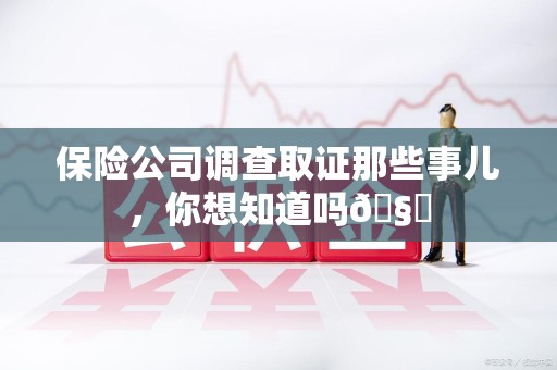 龙岩保险公司调查取证那些事儿，你想知道吗🧐