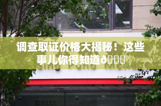 龙岩调查取证价格大揭秘！这些事儿你得知道😎