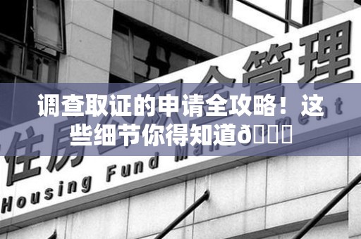 龙岩调查取证的申请全攻略！这些细节你得知道😎
