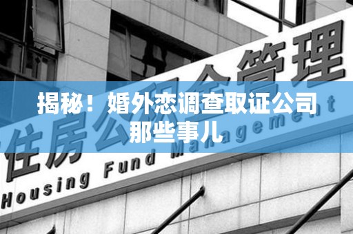 龙岩揭秘！婚外恋调查取证公司那些事儿