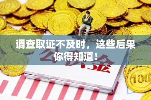 龙岩调查取证不及时，这些后果你得知道！