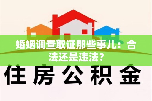 龙岩婚姻调查取证那些事儿：合法还是违法？