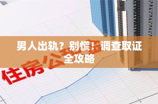 龙岩男人出轨？别慌！调查取证全攻略