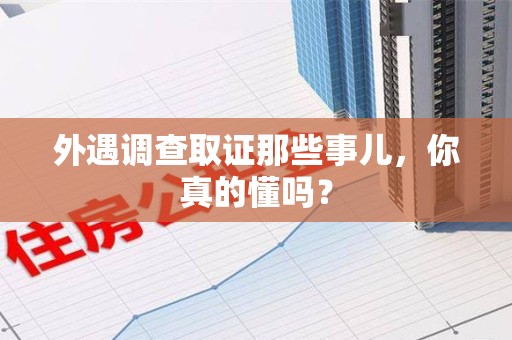 龙岩外遇调查取证那些事儿，你真的懂吗？
