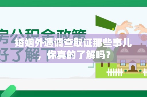 龙岩婚姻外遇调查取证那些事儿，你真的了解吗？