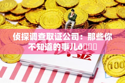 龙岩侦探调查取证公司：那些你不知道的事儿😎