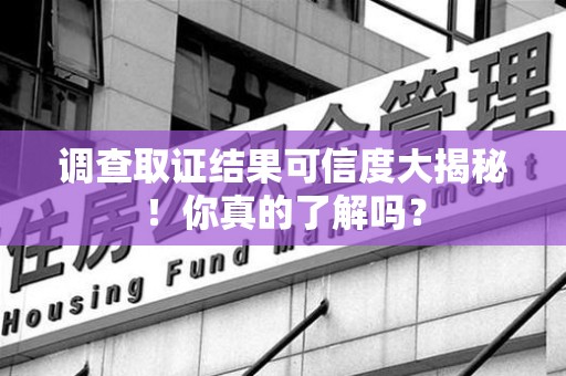 龙岩调查取证结果可信度大揭秘！你真的了解吗？