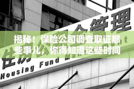 龙岩揭秘！保险公司调查取证那些事儿，你得知道这些时间点😎