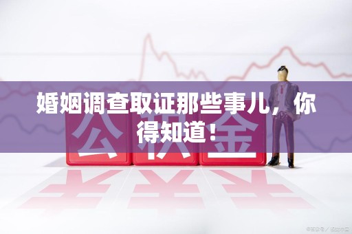 龙岩婚姻调查取证那些事儿，你得知道！