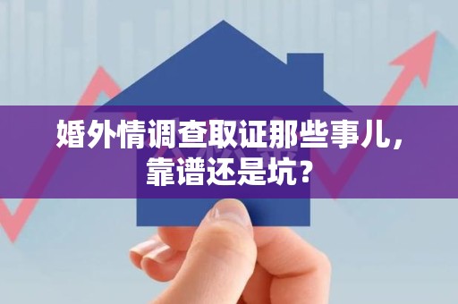 龙岩婚外情调查取证那些事儿，靠谱还是坑？