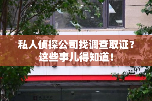 龙岩私人侦探公司找调查取证？这些事儿得知道！