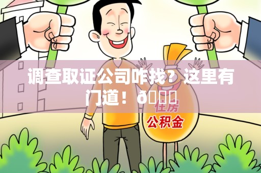 龙岩调查取证公司咋找？这里有门道！😎